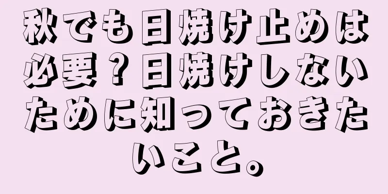 秋でも日焼け止めは必要？日焼けしないために知っておきたいこと。