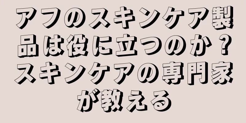 アフのスキンケア製品は役に立つのか？スキンケアの専門家が教える