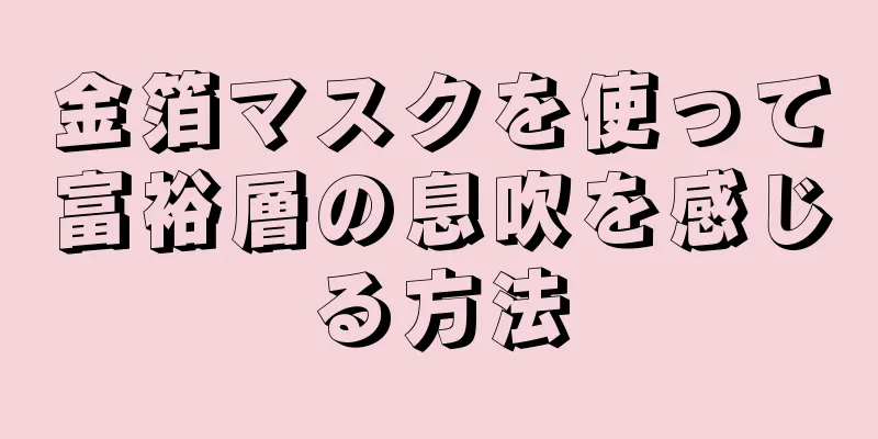 金箔マスクを使って富裕層の息吹を感じる方法