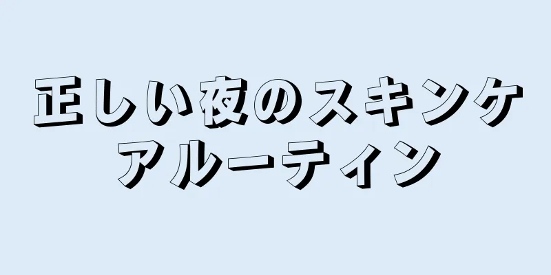 正しい夜のスキンケアルーティン