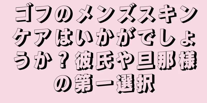 ゴフのメンズスキンケアはいかがでしょうか？彼氏や旦那様の第一選択