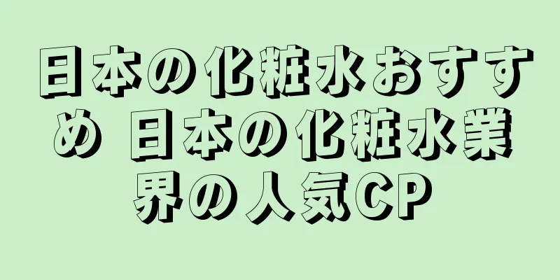 日本の化粧水おすすめ 日本の化粧水業界の人気CP