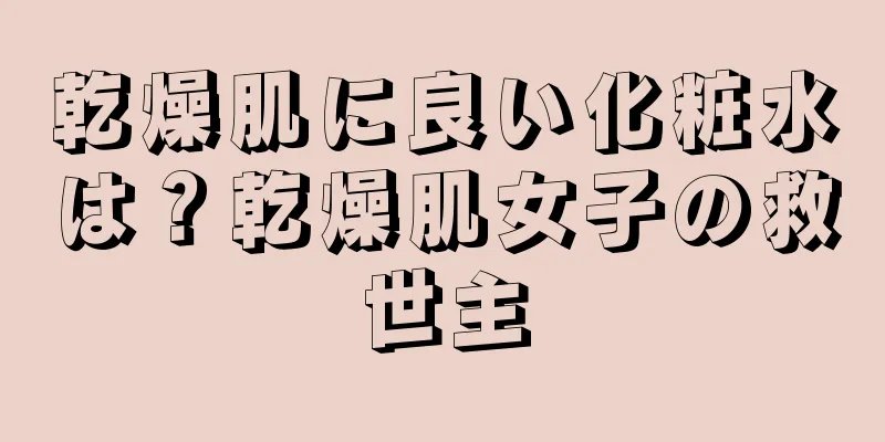 乾燥肌に良い化粧水は？乾燥肌女子の救世主