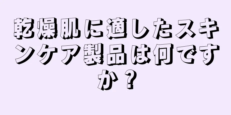 乾燥肌に適したスキンケア製品は何ですか？