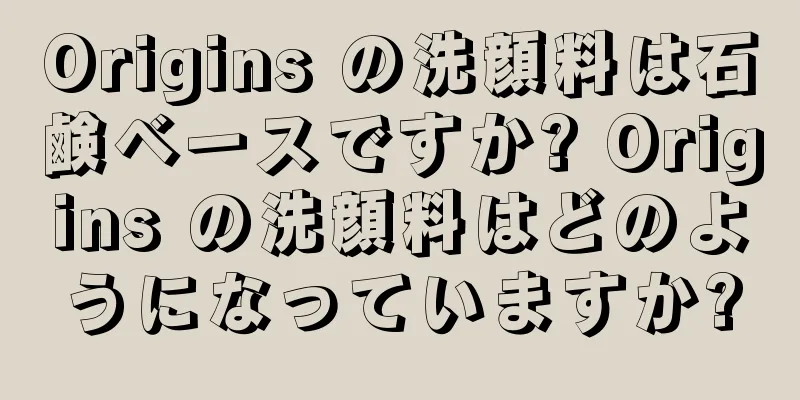 Origins の洗顔料は石鹸ベースですか? Origins の洗顔料はどのようになっていますか?