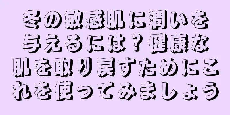 冬の敏感肌に潤いを与えるには？健康な肌を取り戻すためにこれを使ってみましょう