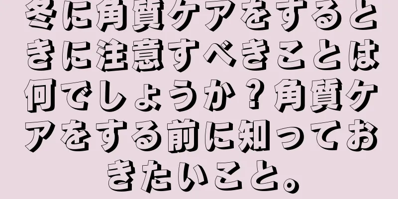 冬に角質ケアをするときに注意すべきことは何でしょうか？角質ケアをする前に知っておきたいこと。