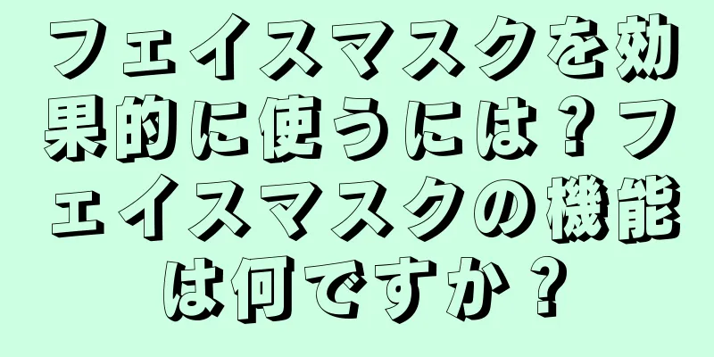 フェイスマスクを効果的に使うには？フェイスマスクの機能は何ですか？