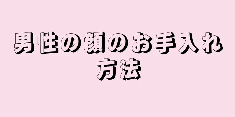 男性の顔のお手入れ方法