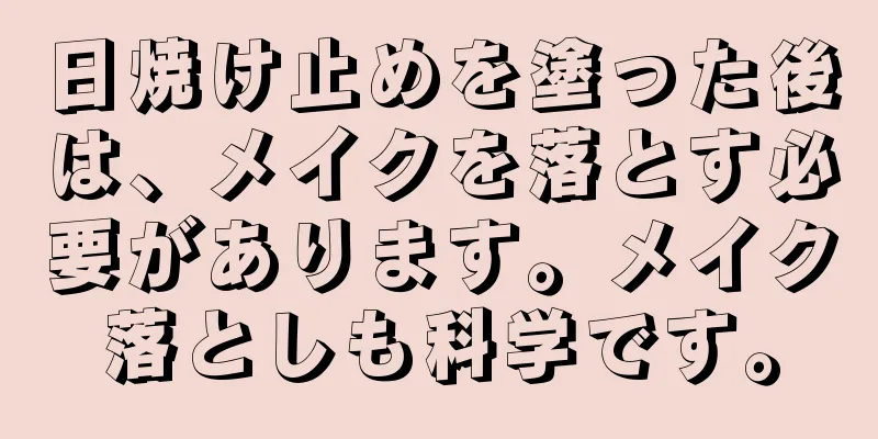 日焼け止めを塗った後は、メイクを落とす必要があります。メイク落としも科学です。