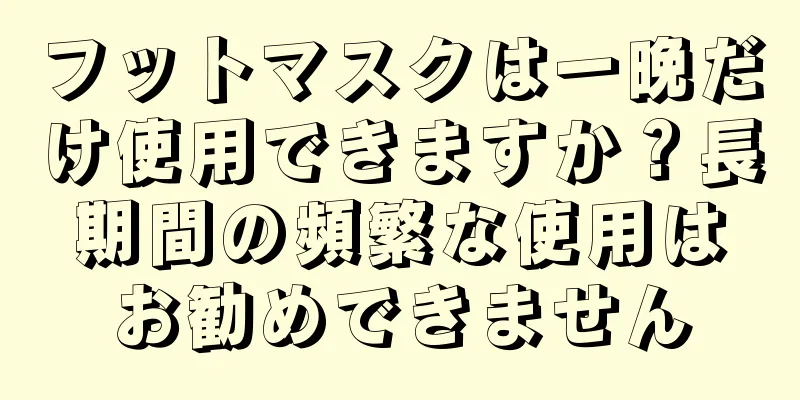 フットマスクは一晩だけ使用できますか？長期間の頻繁な使用はお勧めできません