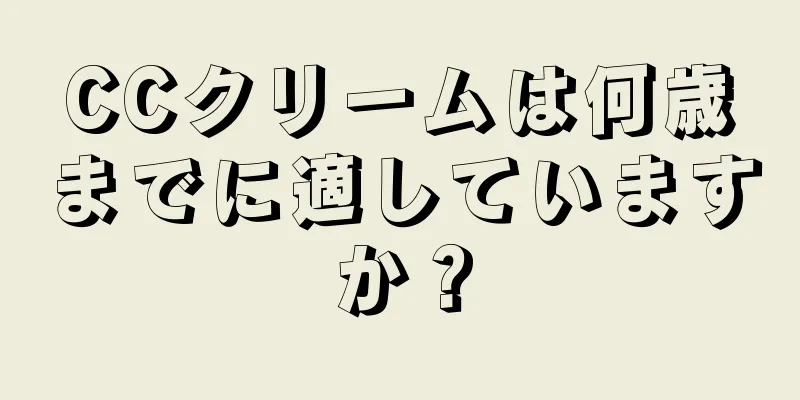 CCクリームは何歳までに適していますか？