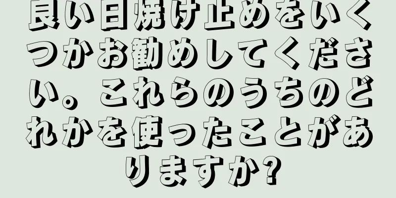 良い日焼け止めをいくつかお勧めしてください。これらのうちのどれかを使ったことがありますか?