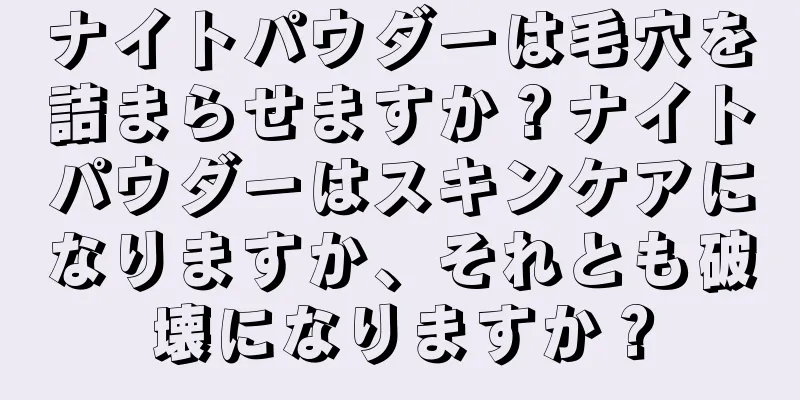 ナイトパウダーは毛穴を詰まらせますか？ナイトパウダーはスキンケアになりますか、それとも破壊になりますか？