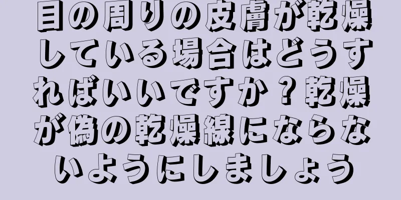 目の周りの皮膚が乾燥している場合はどうすればいいですか？乾燥が偽の乾燥線にならないようにしましょう