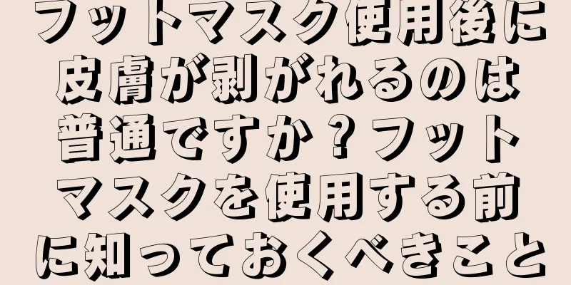 フットマスク使用後に皮膚が剥がれるのは普通ですか？フットマスクを使用する前に知っておくべきこと