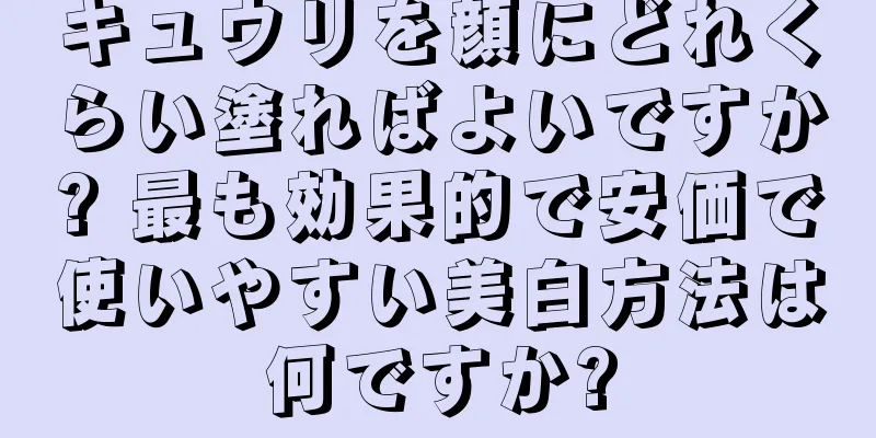 キュウリを顔にどれくらい塗ればよいですか? 最も効果的で安価で使いやすい美白方法は何ですか?