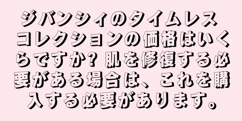 ジバンシィのタイムレス コレクションの価格はいくらですか? 肌を修復する必要がある場合は、これを購入する必要があります。