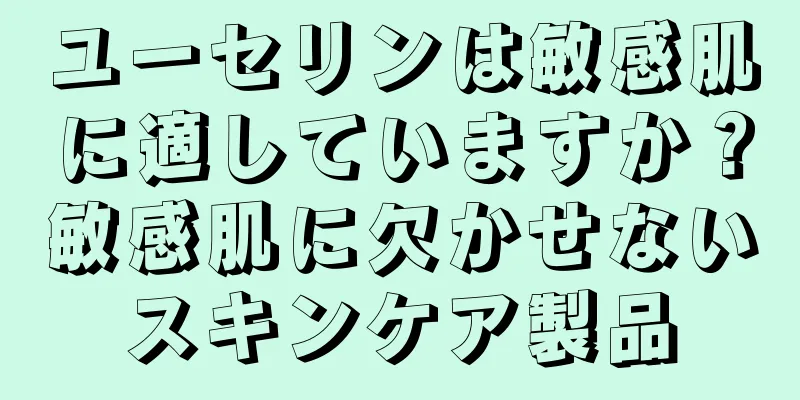 ユーセリンは敏感肌に適していますか？敏感肌に欠かせないスキンケア製品