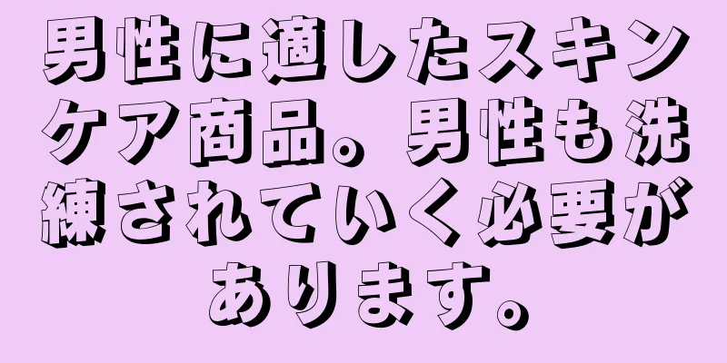 男性に適したスキンケア商品。男性も洗練されていく必要があります。