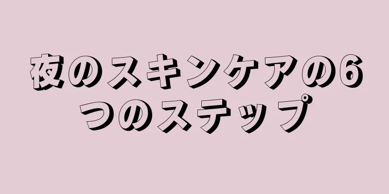 夜のスキンケアの6つのステップ