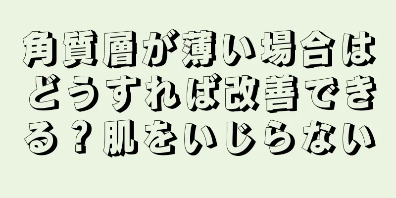 角質層が薄い場合はどうすれば改善できる？肌をいじらない