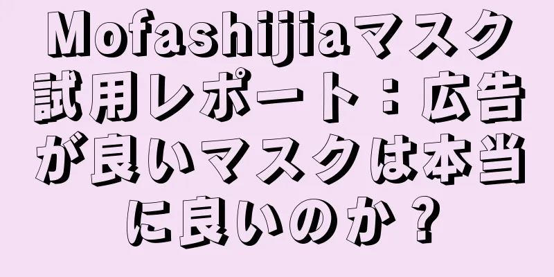 Mofashijiaマスク試用レポート：広告が良いマスクは本当に良いのか？