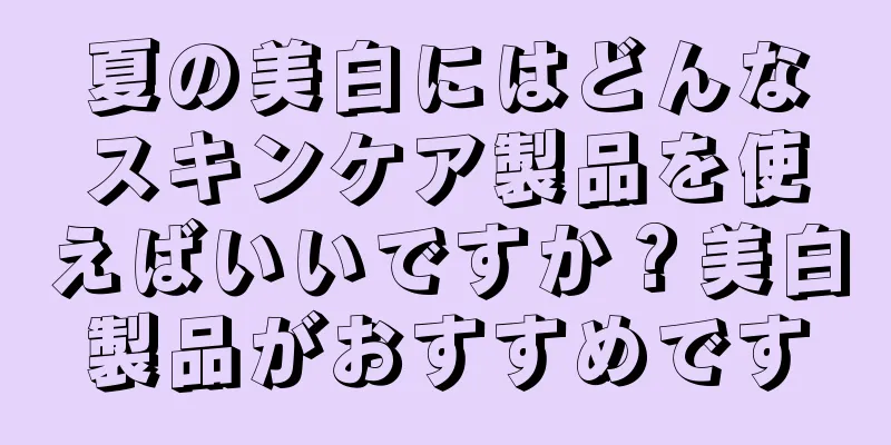 夏の美白にはどんなスキンケア製品を使えばいいですか？美白製品がおすすめです