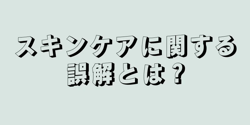 スキンケアに関する誤解とは？