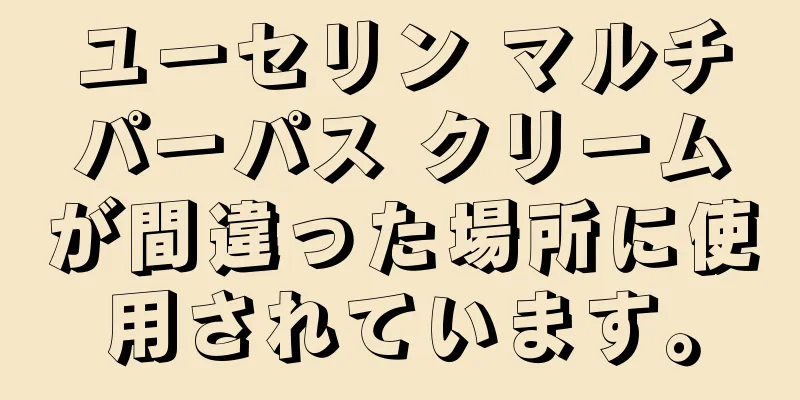 ユーセリン マルチパーパス クリームが間違った場所に使用されています。