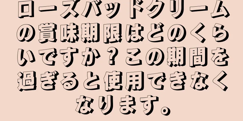 ローズバッドクリームの賞味期限はどのくらいですか？この期間を過ぎると使用できなくなります。