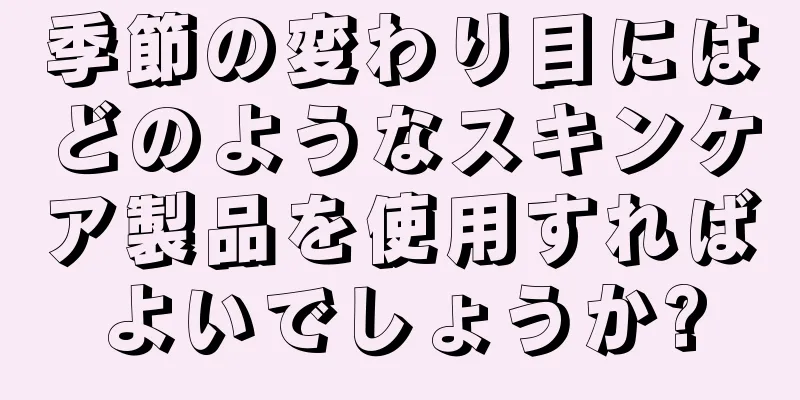 季節の変わり目にはどのようなスキンケア製品を使用すればよいでしょうか?