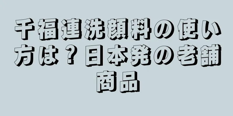 千福連洗顔料の使い方は？日本発の老舗商品