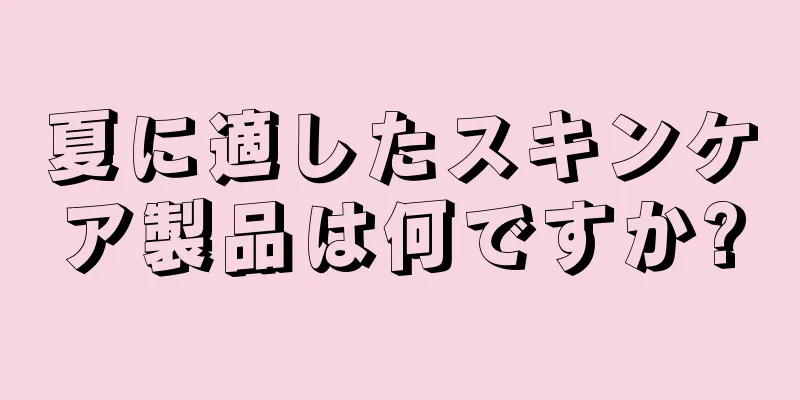 夏に適したスキンケア製品は何ですか?