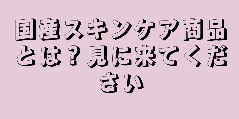 国産スキンケア商品とは？見に来てください