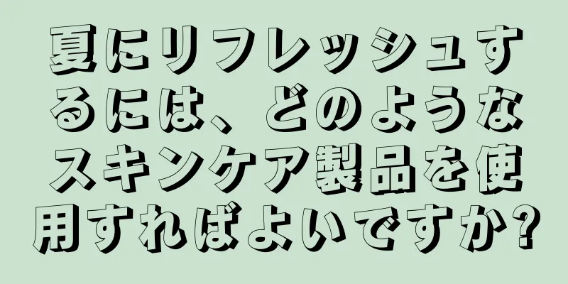 夏にリフレッシュするには、どのようなスキンケア製品を使用すればよいですか?