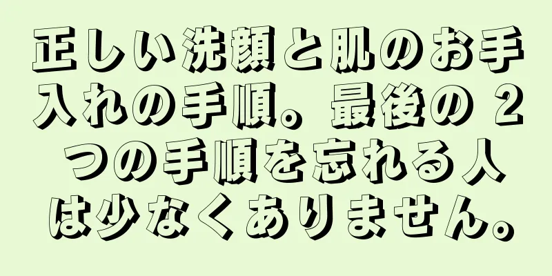 正しい洗顔と肌のお手入れの手順。最後の 2 つの手順を忘れる人は少なくありません。