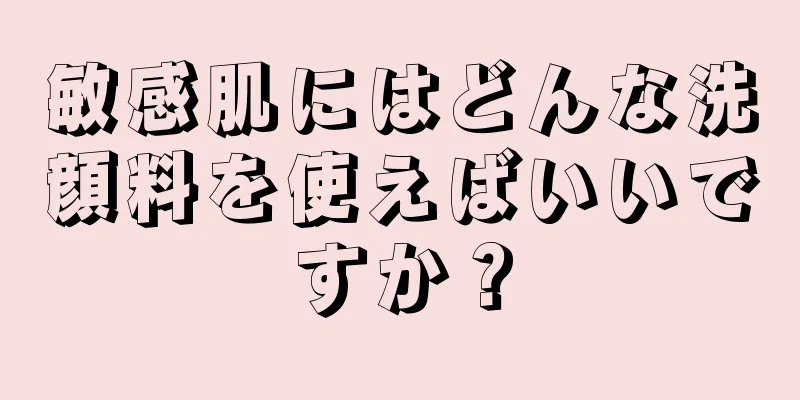 敏感肌にはどんな洗顔料を使えばいいですか？