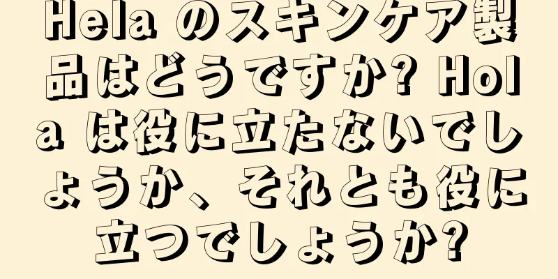 Hela のスキンケア製品はどうですか? Hola は役に立たないでしょうか、それとも役に立つでしょうか?