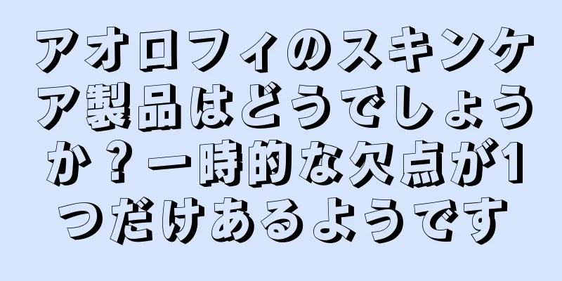 アオロフィのスキンケア製品はどうでしょうか？一時的な欠点が1つだけあるようです