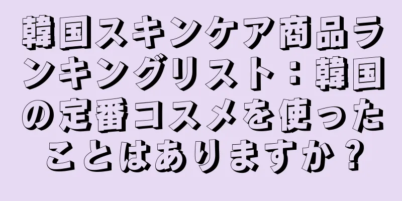 韓国スキンケア商品ランキングリスト：韓国の定番コスメを使ったことはありますか？