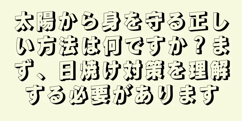 太陽から身を守る正しい方法は何ですか？まず、日焼け対策を理解する必要があります