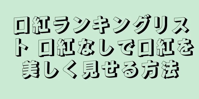 口紅ランキングリスト 口紅なしで口紅を美しく見せる方法