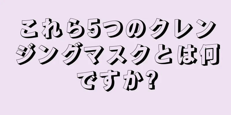 これら5つのクレンジングマスクとは何ですか?