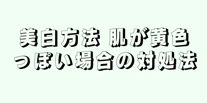 美白方法 肌が黄色っぽい場合の対処法