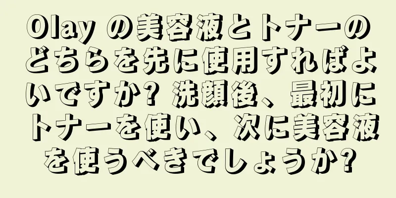 Olay の美容液とトナーのどちらを先に使用すればよいですか? 洗顔後、最初にトナーを使い、次に美容液を使うべきでしょうか?