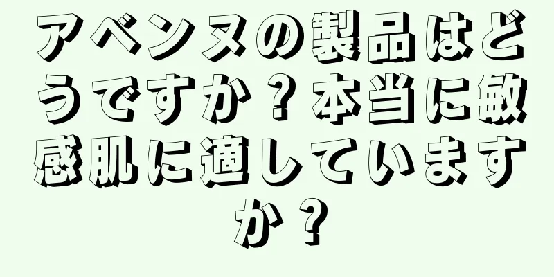 アベンヌの製品はどうですか？本当に敏感肌に適していますか？