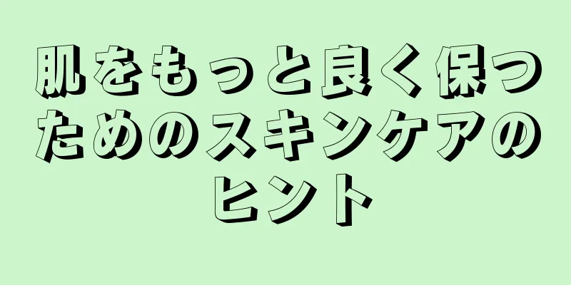 肌をもっと良く保つためのスキンケアのヒント