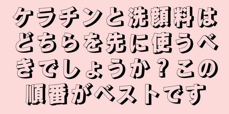 ケラチンと洗顔料はどちらを先に使うべきでしょうか？この順番がベストです