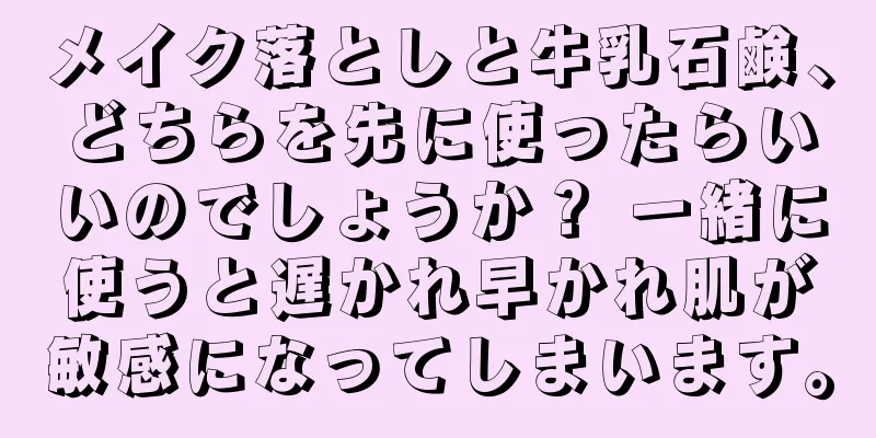 メイク落としと牛乳石鹸、どちらを先に使ったらいいのでしょうか？ 一緒に使うと遅かれ早かれ肌が敏感になってしまいます。